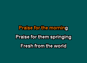 Praise for the morning

Praise for them springing

Fresh from the world