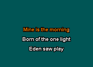 Mine is the morning

Born ofthe one light

Eden saw play