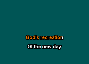 God's recreation

0fthe new day
