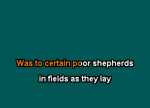 Was to certain poor shepherds

in fields as they lay