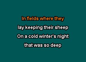 In fields where they
lay keeping their sheep

On a cold winter's night

that was so deep