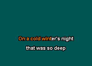 On a cold winter's night

that was so deep