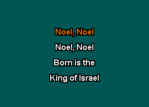 Noel, Noel
Noel, Noel

Born is the

King oflsrael