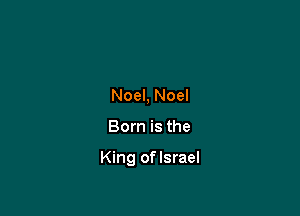 Noel, Noel

Born is the

King oflsrael