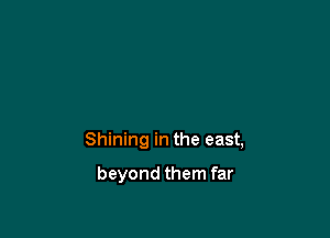 Shining in the east,

beyond them far