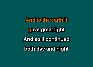 And to the earth it
gave great light

And so it continued

both day and night