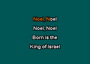 Noel, Noel
Noel, Noel

Born is the

King oflsrael