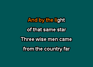 And by the light
of that same star

Three wise men came

from the country far