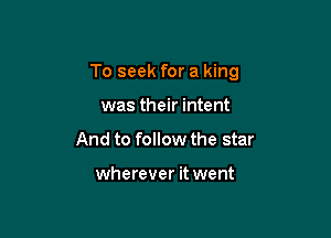 To seek for a king

was their intent
And to follow the star

wherever it went