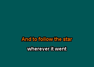 And to follow the star

wherever it went