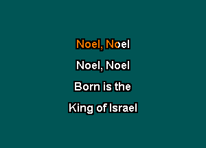 Noel, Noel
Noel, Noel

Born is the

King oflsrael