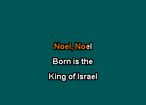 Noel, Noel

Born is the

King oflsrael