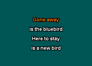 Gone away

is the bluebird

Here to stay

is a new bird