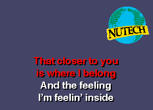 And the feeling
Pm feelin, inside