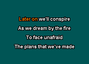 Later on we'll conspire

As we dream by the fire
To face unafraid

The plans that we've made