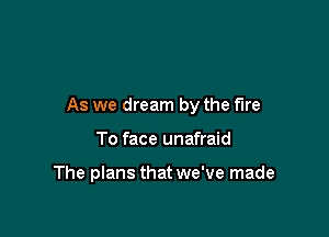 As we dream by the fire

To face unafraid

The plans that we've made