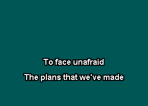 To face unafraid

The plans that we've made