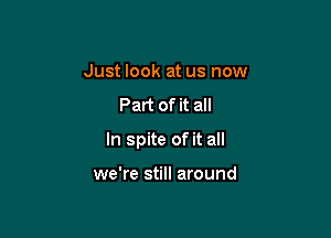 Just look at us now

Part of it all

In spite of it all

we're still around