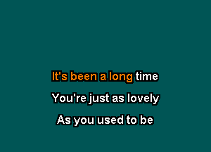 It's been a long time

You're just as lovely

As you used to be