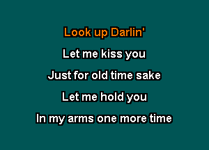 Look up Darlin'
Let me kiss you

Just for old time sake

Let me hold you

In my arms one more time