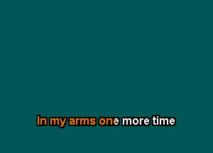 In my arms one more time