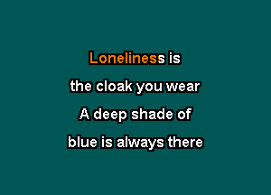 Loneliness is
the cloak you wear

A deep shade of

blue is always there