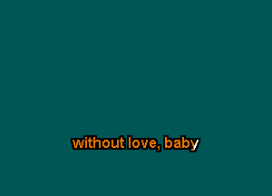 without love, baby