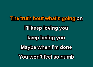 The truth bout whafs going on

Pll keep loving you

keep loving you

Maybe when I'm done

You won't feel so numb