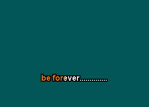 be forever ..............