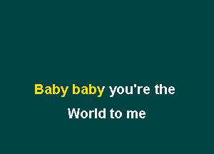 Baby baby you're the

World to me