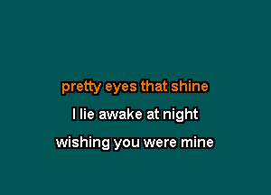 pretty eyes that shine

I lie awake at night

wishing you were mine