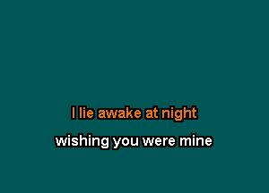 I lie awake at night

wishing you were mine