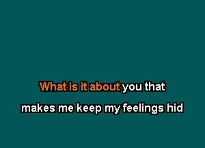 What is it about you that

makes me keep my feelings hid