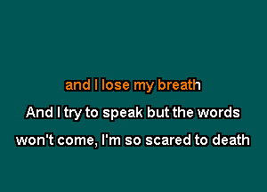 and I lose my breath

And I try to speak but the words

won't come, I'm so scared to death