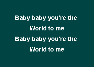 Baby baby you're the
World to me

Baby baby you're the

World to me