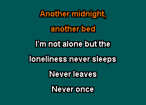 Another midnight,
another bed

I'm not alone but the

loneliness never sleeps

Never leaves

Never once