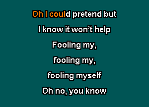 Oh I could pretend but

I know it won't help

Fooling my,
fooling my,
fooling myself

Oh no, you know