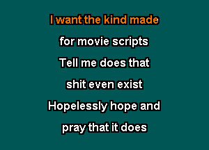 lwant the kind made
for movie scripts
Tell me does that

shit even exist

Hopelessly hope and

pray that it does