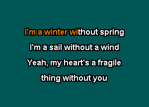 I'm a winter without spring

I'm a sail without a wind

Yeah, my heart's a fragile

thing without you