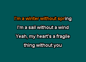 I'm a winter without spring

I'm a sail without a wind

Yeah, my heart's a fragile

thing without you