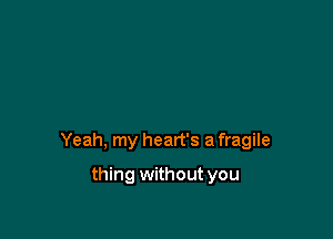 Yeah, my heart's a fragile

thing without you