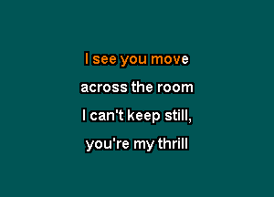 I see you move

across the room

I can't keep still,

you're my thrill