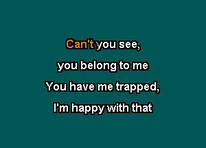 Can't you see,

you belong to me

You have me trapped,

I'm happy with that