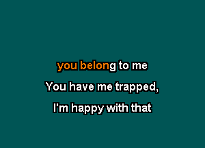 you belong to me

You have me trapped,

I'm happy with that