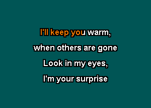 I'll keep you warm,

when others are gone

Look in my eyes,

I'm your surprise
