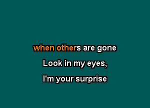 when others are gone

Look in my eyes,

I'm your surprise