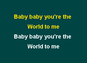 Baby baby you're the
World to me

Baby baby you're the

World to me