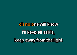 oh no one will know

I'll keep all aside,

keep away from the light