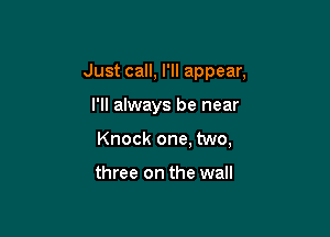 Just call, I'll appear,

I'll always be near
Knock one, two,

three on the wall