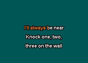 I'll always be near

Knock one, two,

three on the wall